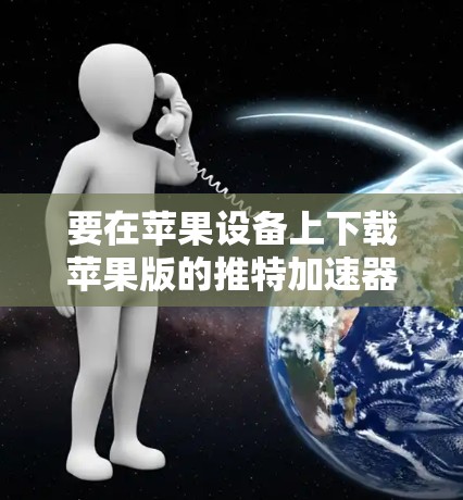 要在苹果设备上下载苹果版的推特加速器,以下是一些步骤 要在苹果设备上下载苹果版的推特加速器,以下是一些步骤