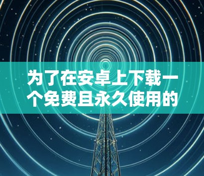 为了在安卓上下载一个免费且永久使用的加速器，以下是一步步的建议