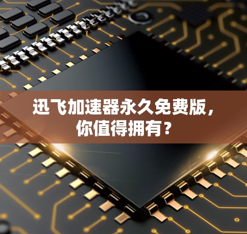 迅飞加速器永久免费版,你值得拥有? 迅飞加速器永久免费版,你值得拥有?