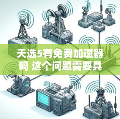 天选5有免费加速器吗 这个问题需要具体分析,因为天选5是一个非常模糊的表述,可能指的是某个软件、工具或平台的加速功能。为了更准确地回答,我需要更多信息