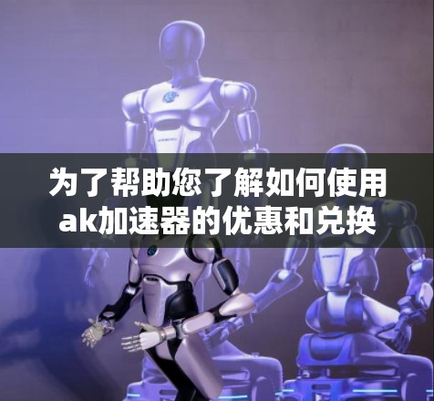 为了帮助您了解如何使用ak加速器的优惠和兑换码,以下是一些步骤和信息