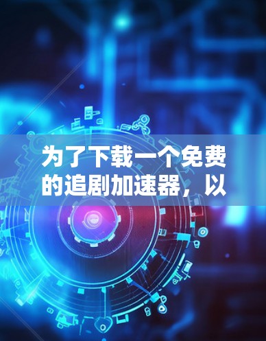 为了下载一个免费的追剧加速器,以下是一些步骤性的建议