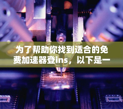 为了帮助你找到适合的免费加速器登ins,以下是一些推荐的工具,它们各有其特点,适合不同类型的用户