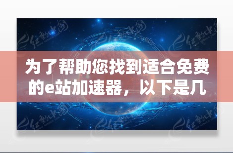 为了帮助您找到适合免费的e站加速器,以下是几个推荐的选项,每个都有其独特的优势和适用场景