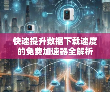 快速提升数据下载速度的免费加速器全解析