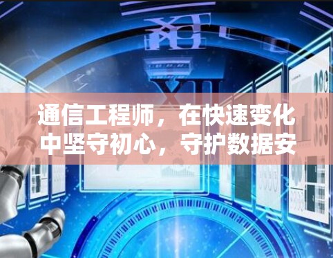 通信工程师,在快速变化中坚守初心,守护数据安全与高效传输