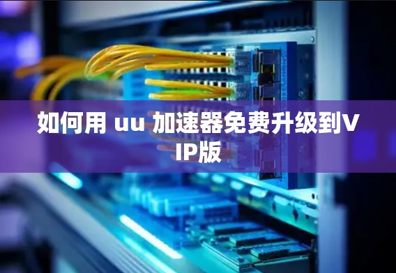 如何用 uu 加速器免费升级到VIP版