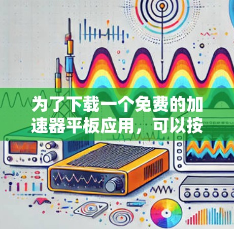 为了下载一个免费的加速器平板应用,可以按照以下步骤进行