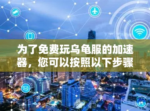 为了免费玩乌龟服的加速器,您可以按照以下步骤操作
