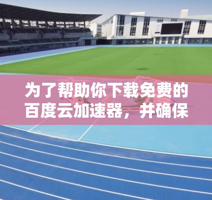 为了帮助你下载免费的百度云加速器,并确保下载过程稳定和安全,以下是一些考虑因素和建议