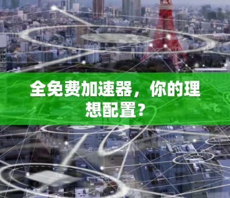 全免费加速器,你的理想配置? 全免费加速器,你的理想配置?