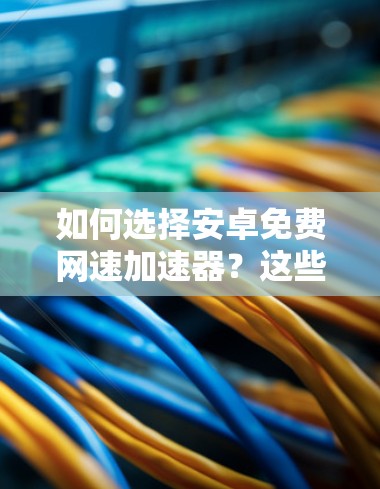 如何选择安卓免费网速加速器?这些工具让你轻松提升网络性能 如何选择安卓免费网速加速器?这些工具让你轻松提升网络性能