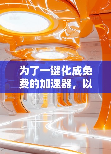 为了一键化成免费的加速器,以下是一些建议和解决方案 为了一键化成免费的加速器,以下是一些建议和解决方案