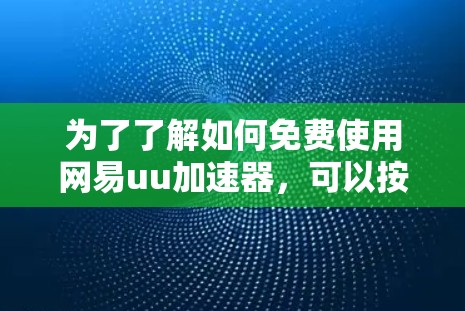 为了了解如何免费使用网易uu加速器,可以按照以下步骤进行