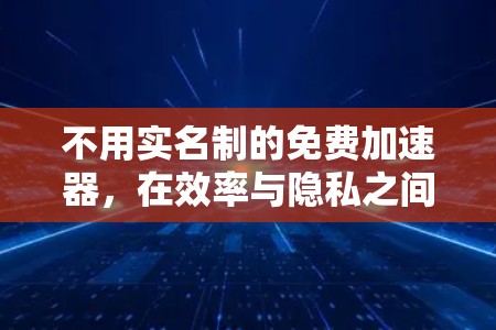 不用实名制的免费加速器,在效率与隐私之间寻找平衡