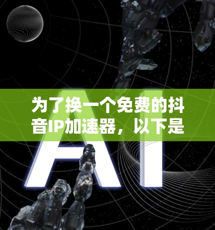 为了换一个免费的抖音IP加速器,以下是一些建议和步骤