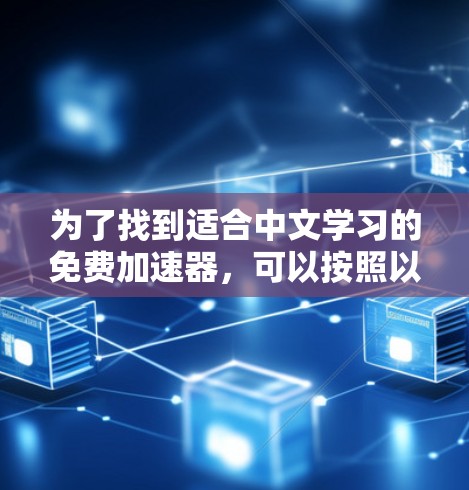 为了找到适合中文学习的免费加速器,可以按照以下步骤进行