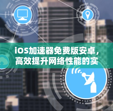iOS加速器免费版安卓,高效提升网络性能的实用工具