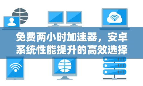 免费两小时加速器,安卓系统性能提升的高效选择 免费两小时加速器,安卓系统性能提升的高效选择