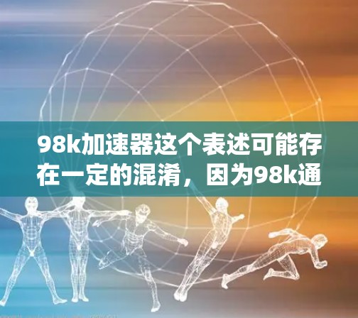 98k加速器这个表述可能存在一定的混淆,因为98k通常指的是98,或者是某种特定的系统或品牌缩写。为了确认98k加速器的存在,建议您检查以下几个方面 98k加速器这个表述可能存在一定的混淆,因为98k通常指的是98,或者是某种特定的系统或品牌缩写。为了确认98k加速器的存在,建议您检查以下几个方面