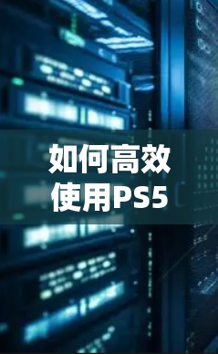 如何高效使用PS5,从基础设置到高级优化 如何高效使用PS5,从基础设置到高级优化