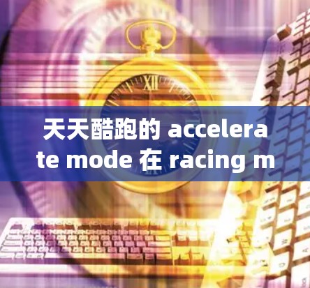 天天酷跑的 accelerate mode 在 racing mode 下提供一种加速体验,旨在提升驾驶乐趣和效率。以下是对该功能的详细分析和总结 天天酷跑的 accelerate mode 在 racing mode 下提供一种加速体验,旨在提升驾驶乐趣和效率。以下是对该功能的详细分析和总结