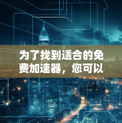 为了找到适合的免费加速器,您可以按照以下步骤进行选择 为了找到适合的免费加速器,您可以按照以下步骤进行选择