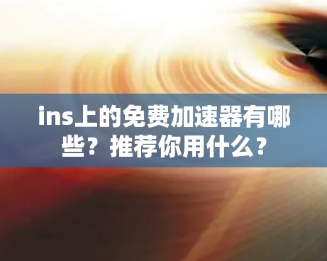 ins上的免费加速器有哪些?推荐你用什么? ins上的免费加速器有哪些?推荐你用什么?