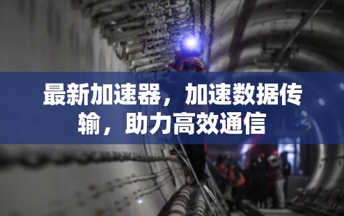 最新加速器,加速数据传输,助力高效通信 最新加速器,加速数据传输,助力高效通信