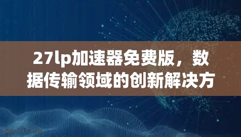 27lp加速器免费版,数据传输领域的创新解决方案 27lp加速器免费版,数据传输领域的创新解决方案
