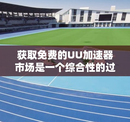 获取免费的UU加速器市场是一个综合性的过程,需要考虑多个因素以确保下载速度和体验。以下是一个结构化的方法指南,帮助您找到适合的加速工具 获取免费的UU加速器市场是一个综合性的过程,需要考虑多个因素以确保下载速度和体验。以下是一个结构化的方法指南,帮助您找到适合的加速工具