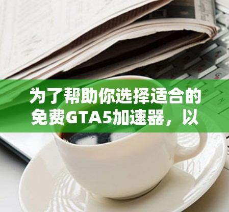 为了帮助你选择适合的免费GTA5加速器,以下是一些综合考虑的因素和推荐