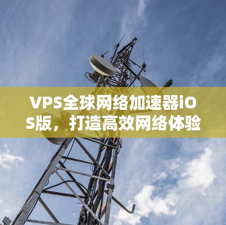 VPS全球网络加速器iOS版,打造高效网络体验的可靠选择 VPS全球网络加速器iOS版,打造高效网络体验的可靠选择