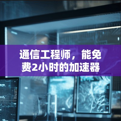通信工程师,能免费2小时的加速器 通信工程师,能免费2小时的加速器
