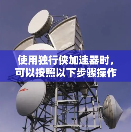 使用独行侠加速器时,可以按照以下步骤操作