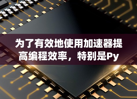 为了有效地使用加速器提高编程效率,特别是Python,以下是一个有条理的步骤指南
