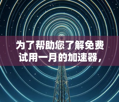 为了帮助您了解免费试用一月的加速器,以下是一些步骤和建议
