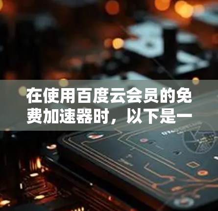 在使用百度云会员的免费加速器时,以下是一些关键步骤和注意事项的详细说明