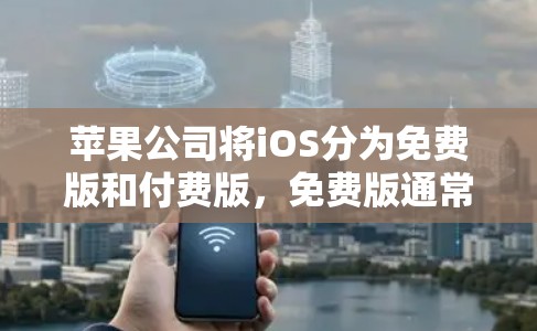 苹果公司将iOS分为免费版和付费版,免费版通常反映了其定价策略。以下是关于免费版和付费版的详细介绍