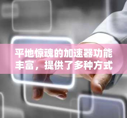 平地惊魂的加速器功能丰富,提供了多种方式来提升游戏体验和资源利用率。以下是详细的分解和使用指南