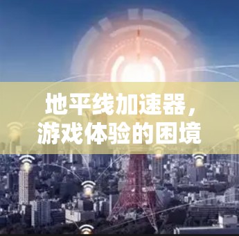 地平线加速器,游戏体验的困境与解决方案