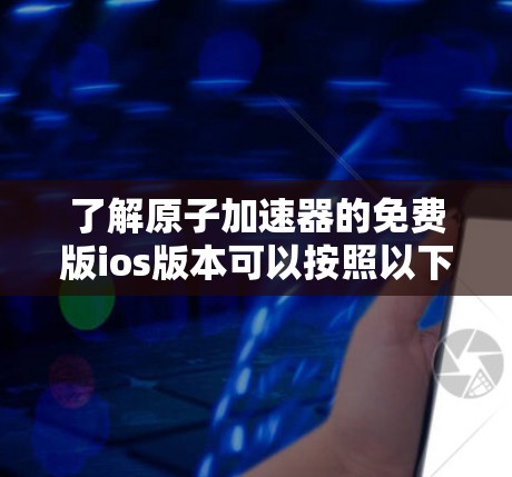 了解原子加速器的免费版ios版本可以按照以下步骤进行