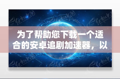 为了帮助您下载一个适合的安卓追剧加速器,以下是一些推荐和评估,供您参考 为了帮助您下载一个适合的安卓追剧加速器,以下是一些推荐和评估,供您参考