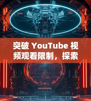 突破 YouTube 视频观看限制,探索手机免费加速器的可能