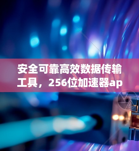 安全可靠高效数据传输工具,256位加速器app免费版完美解决方案 安全可靠高效数据传输工具,256位加速器app免费版完美解决方案