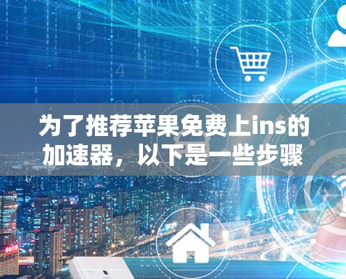 为了推荐苹果免费上ins的加速器,以下是一些步骤性的建议 为了推荐苹果免费上ins的加速器,以下是一些步骤性的建议