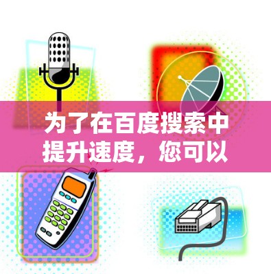为了在百度搜索中提升速度,您可以尝试以下步骤 为了在百度搜索中提升速度,您可以尝试以下步骤