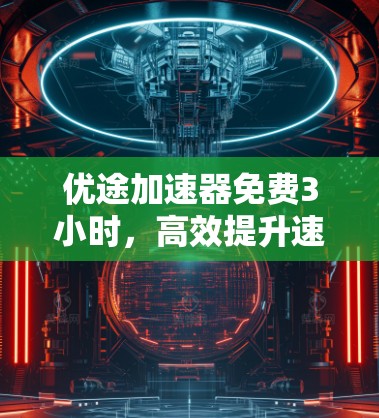 优途加速器免费3小时,高效提升速度的利器