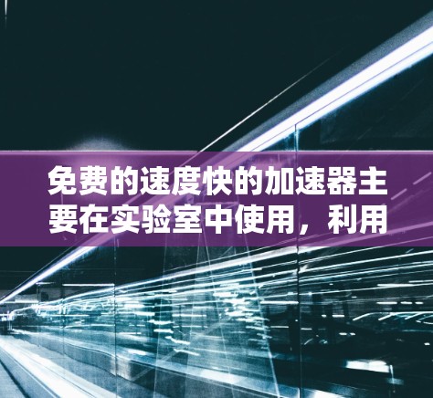 免费的速度快的加速器主要在实验室中使用,利用物理加速技术,无需额外能源投入。以下是几种常见的加速器类型及其应用