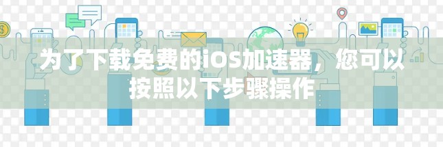 为了下载免费的iOS加速器,您可以按照以下步骤操作 为了下载免费的iOS加速器,您可以按照以下步骤操作